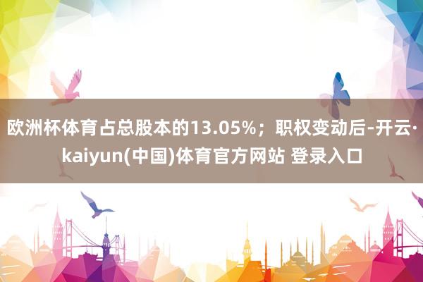 欧洲杯体育占总股本的13.05%；职权变动后-开云·kaiyun(中国)体育官方网站 登录入口