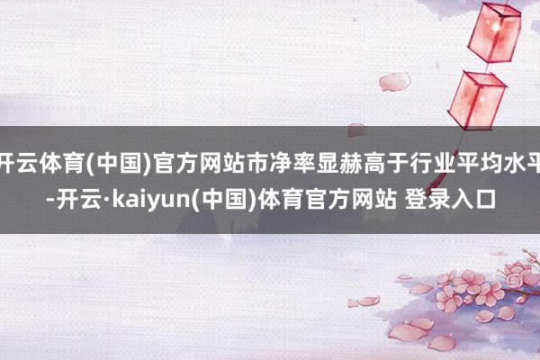 开云体育(中国)官方网站市净率显赫高于行业平均水平-开云·kaiyun(中国)体育官方网站 登录入口