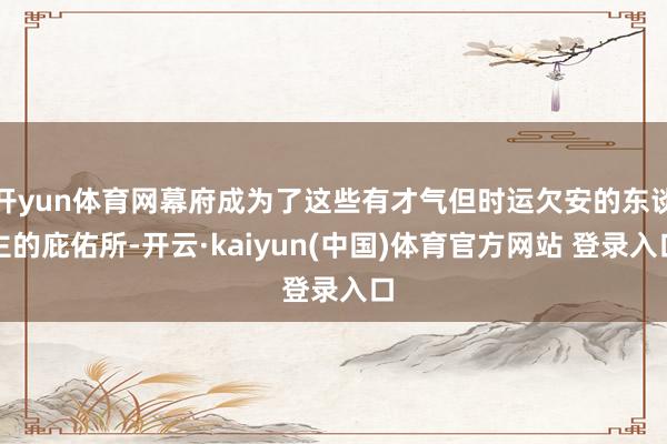 开yun体育网幕府成为了这些有才气但时运欠安的东谈主的庇佑所-开云·kaiyun(中国)体育官方网站 登录入口