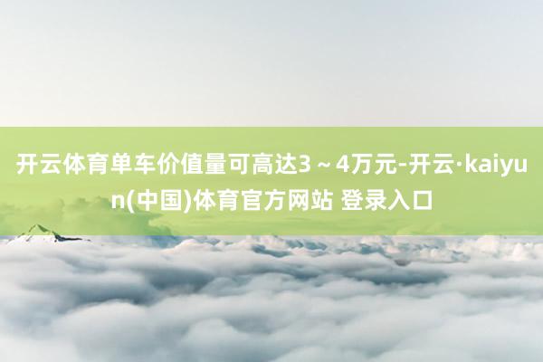 开云体育单车价值量可高达3～4万元-开云·kaiyun(中国)体育官方网站 登录入口