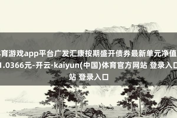 体育游戏app平台广发汇康按期盛开债券最新单元净值为1.0366元-开云·kaiyun(中国)体育官方网站 登录入口