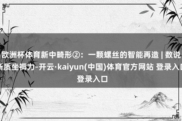 欧洲杯体育新中畸形②：一颗螺丝的智能再造 | 数说新质坐褥力-开云·kaiyun(中国)体育官方网站 登录入口