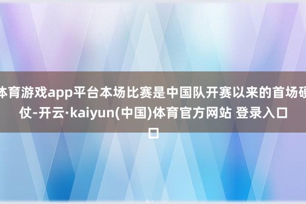体育游戏app平台本场比赛是中国队开赛以来的首场硬仗-开云·kaiyun(中国)体育官方网站 登录入口