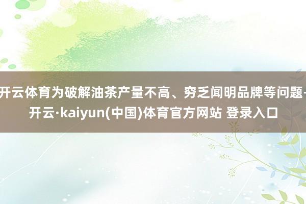 开云体育为破解油茶产量不高、穷乏闻明品牌等问题-开云·kaiyun(中国)体育官方网站 登录入口