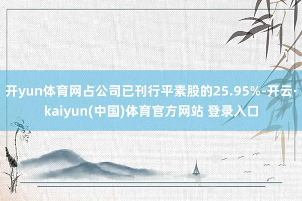 开yun体育网占公司已刊行平素股的25.95%-开云·kaiyun(中国)体育官方网站 登录入口