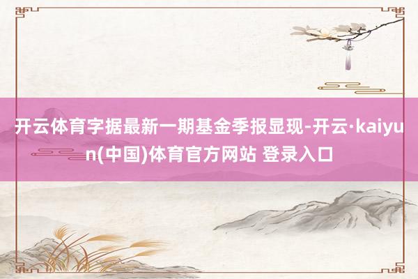开云体育字据最新一期基金季报显现-开云·kaiyun(中国)体育官方网站 登录入口