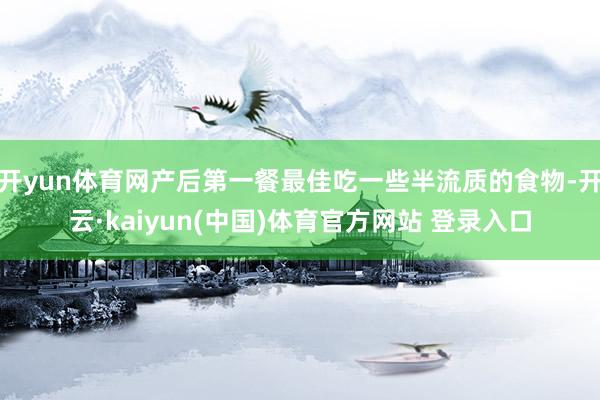 开yun体育网产后第一餐最佳吃一些半流质的食物-开云·kaiyun(中国)体育官方网站 登录入口
