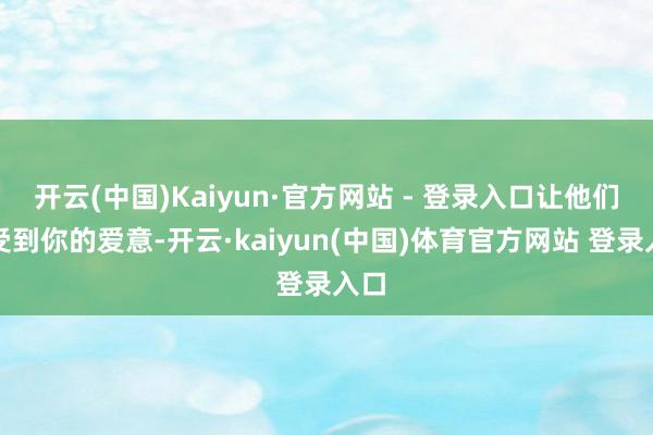 开云(中国)Kaiyun·官方网站 - 登录入口让他们感受到你的爱意-开云·kaiyun(中国)体育官方网站 登录入口