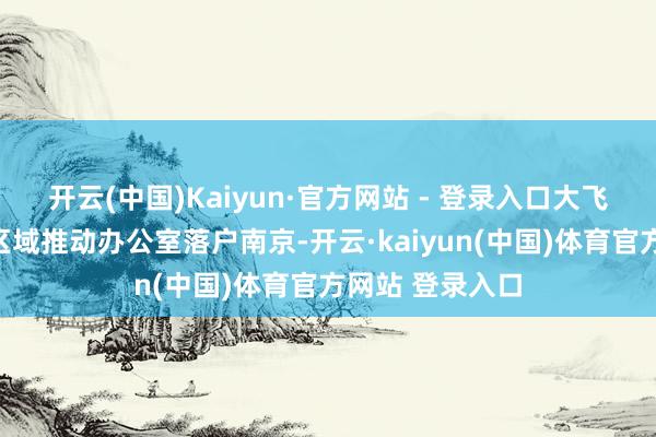 开云(中国)Kaiyun·官方网站 - 登录入口大飞机鸿沟化华东区域推动办公室落户南京-开云·kaiyun(中国)体育官方网站 登录入口