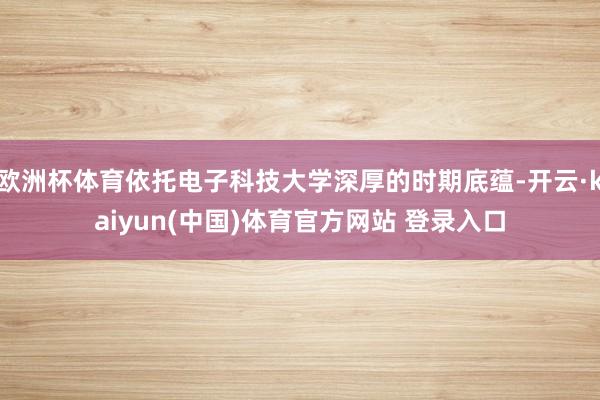欧洲杯体育依托电子科技大学深厚的时期底蕴-开云·kaiyun(中国)体育官方网站 登录入口
