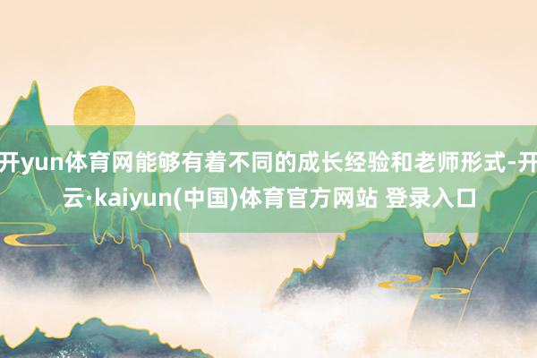 开yun体育网能够有着不同的成长经验和老师形式-开云·kaiyun(中国)体育官方网站 登录入口