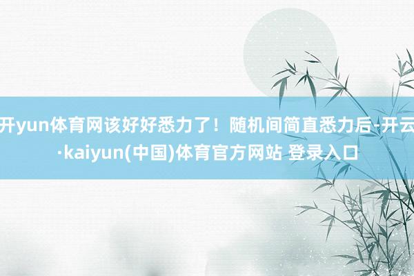 开yun体育网该好好悉力了！随机间简直悉力后-开云·kaiyun(中国)体育官方网站 登录入口