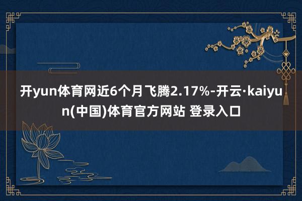 开yun体育网近6个月飞腾2.17%-开云·kaiyun(中国)体育官方网站 登录入口