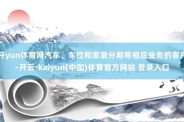 开yun体育网汽车、车位和家装分期等相应业务的客户-开云·kaiyun(中国)体育官方网站 登录入口