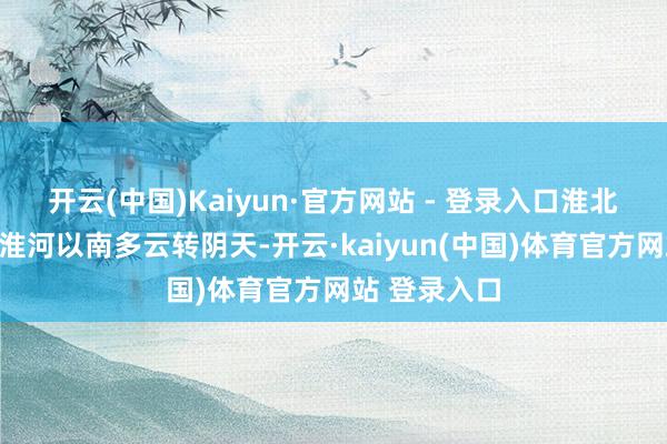 开云(中国)Kaiyun·官方网站 - 登录入口淮北地区多云；淮河以南多云转阴天-开云·kaiyun(中国)体育官方网站 登录入口