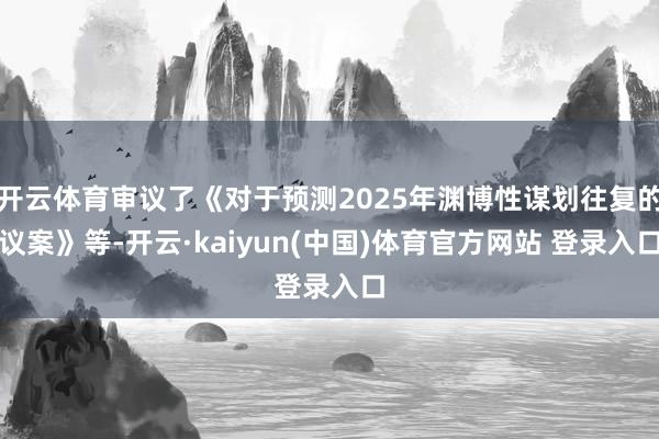 开云体育审议了《对于预测2025年渊博性谋划往复的议案》等-开云·kaiyun(中国)体育官方网站 登录入口