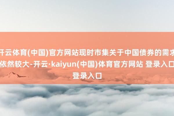 开云体育(中国)官方网站现时市集关于中国债券的需求依然较大-开云·kaiyun(中国)体育官方网站 登录入口