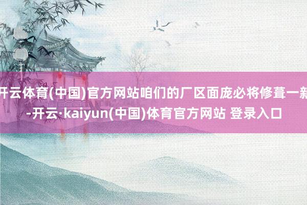 开云体育(中国)官方网站咱们的厂区面庞必将修葺一新-开云·kaiyun(中国)体育官方网站 登录入口