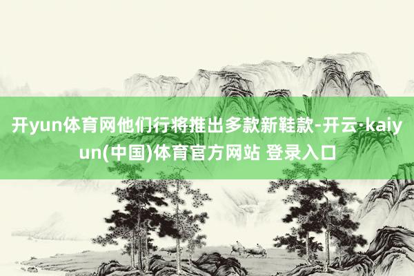 开yun体育网他们行将推出多款新鞋款-开云·kaiyun(中国)体育官方网站 登录入口
