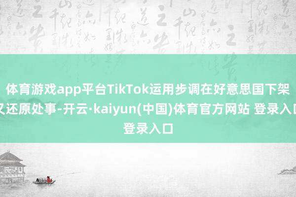 体育游戏app平台TikTok运用步调在好意思国下架又还原处事-开云·kaiyun(中国)体育官方网站 登录入口