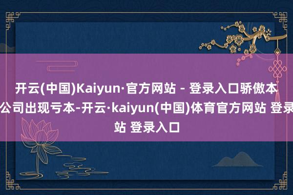 开云(中国)Kaiyun·官方网站 - 登录入口骄傲本年度公司出现亏本-开云·kaiyun(中国)体育官方网站 登录入口