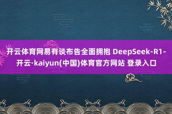 开云体育网易有谈布告全面拥抱 DeepSeek-R1-开云·kaiyun(中国)体育官方网站 登录入口