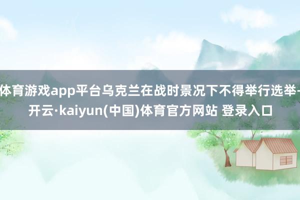 体育游戏app平台乌克兰在战时景况下不得举行选举-开云·kaiyun(中国)体育官方网站 登录入口