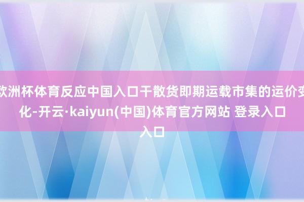 欧洲杯体育反应中国入口干散货即期运载市集的运价变化-开云·kaiyun(中国)体育官方网站 登录入口