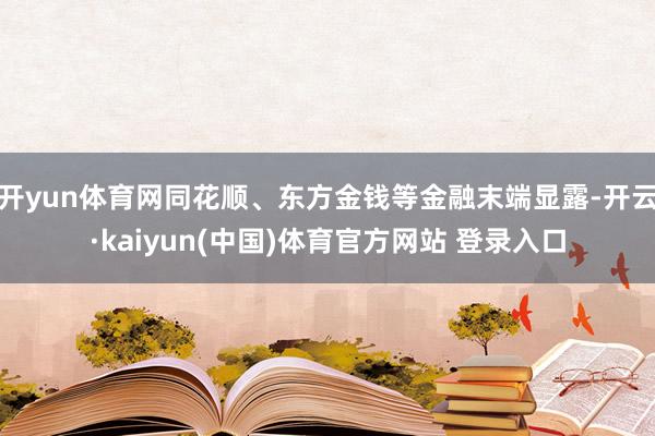 开yun体育网同花顺、东方金钱等金融末端显露-开云·kaiyun(中国)体育官方网站 登录入口