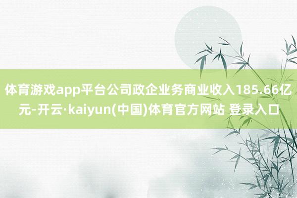 体育游戏app平台公司政企业务商业收入185.66亿元-开云·kaiyun(中国)体育官方网站 登录入口