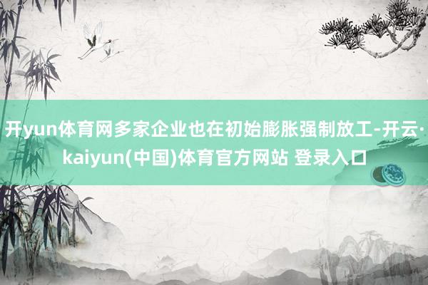 开yun体育网多家企业也在初始膨胀强制放工-开云·kaiyun(中国)体育官方网站 登录入口