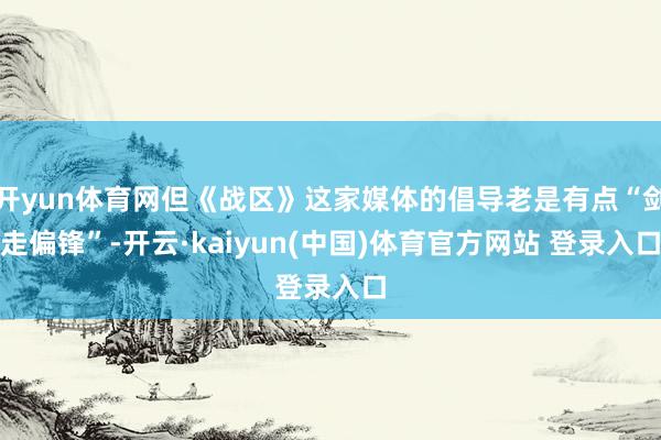 开yun体育网但《战区》这家媒体的倡导老是有点“剑走偏锋”-开云·kaiyun(中国)体育官方网站 登录入口