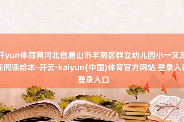 开yun体育网河北省唐山市丰南区群立幼儿园小一又友在阅读绘本-开云·kaiyun(中国)体育官方网站 登录入口