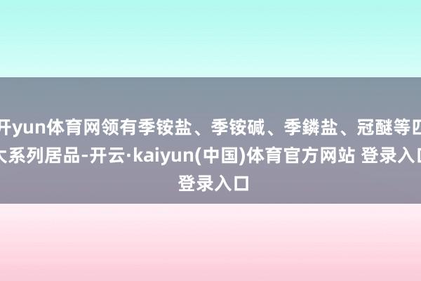 开yun体育网领有季铵盐、季铵碱、季鏻盐、冠醚等四大系列居品-开云·kaiyun(中国)体育官方网站 登录入口
