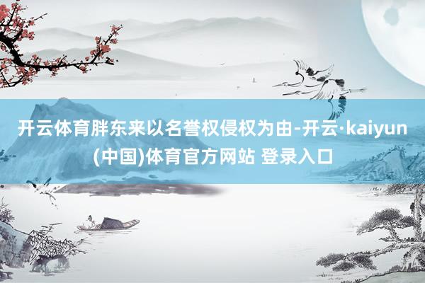 开云体育胖东来以名誉权侵权为由-开云·kaiyun(中国)体育官方网站 登录入口