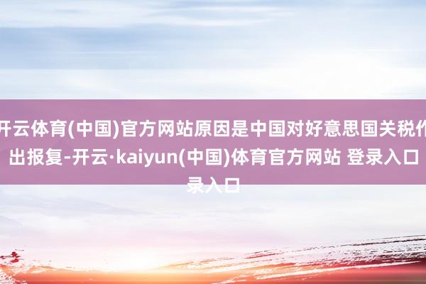 开云体育(中国)官方网站原因是中国对好意思国关税作出报复-开云·kaiyun(中国)体育官方网站 登录入口