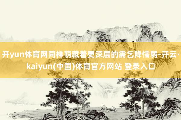 开yun体育网同样荫藏着更深层的需乞降懦弱-开云·kaiyun(中国)体育官方网站 登录入口