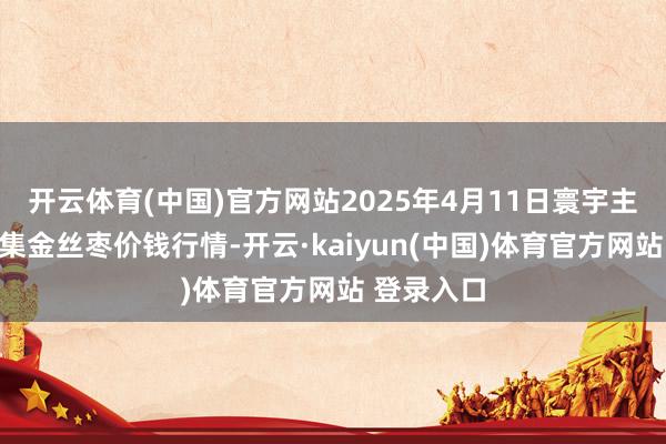 开云体育(中国)官方网站2025年4月11日寰宇主要批发市集金丝枣价钱行情-开云·kaiyun(中国)体育官方网站 登录入口