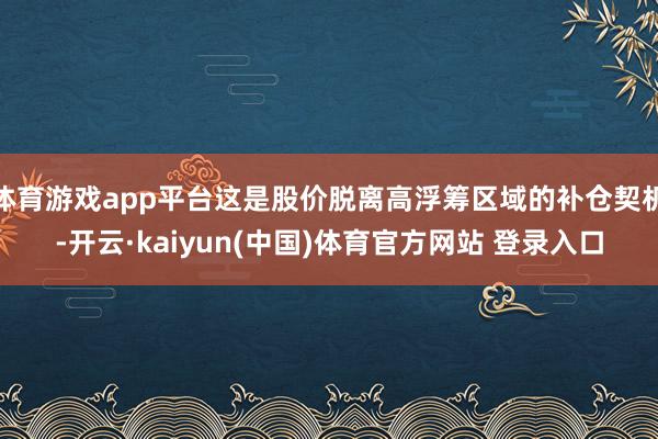体育游戏app平台这是股价脱离高浮筹区域的补仓契机-开云·kaiyun(中国)体育官方网站 登录入口