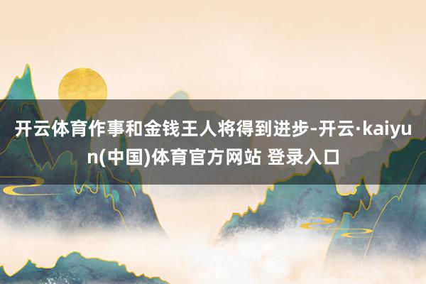 开云体育作事和金钱王人将得到进步-开云·kaiyun(中国)体育官方网站 登录入口