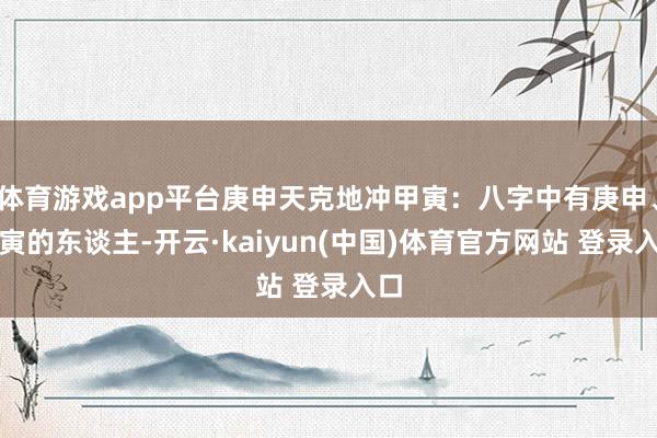 体育游戏app平台庚申天克地冲甲寅：八字中有庚申、甲寅的东谈主-开云·kaiyun(中国)体育官方网站 登录入口