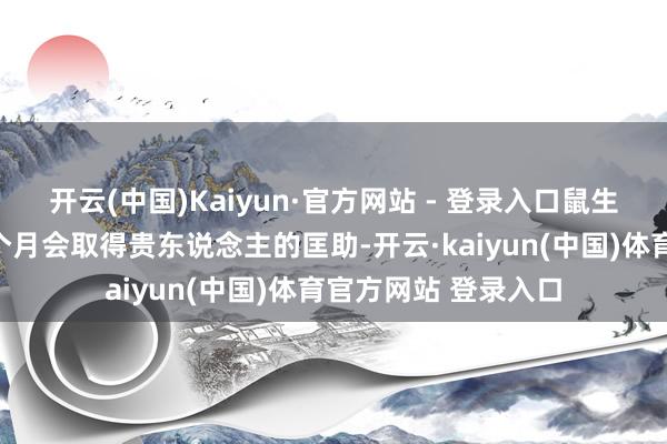 开云(中国)Kaiyun·官方网站 - 登录入口鼠生肖的东说念主在这个月会取得贵东说念主的匡助-开云·kaiyun(中国)体育官方网站 登录入口