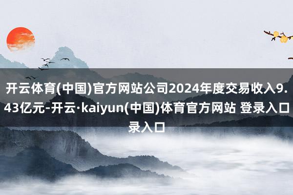 开云体育(中国)官方网站公司2024年度交易收入9.43亿元-开云·kaiyun(中国)体育官方网站 登录入口