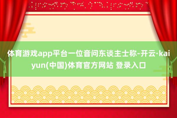 体育游戏app平台　　一位音问东谈主士称-开云·kaiyun(中国)体育官方网站 登录入口