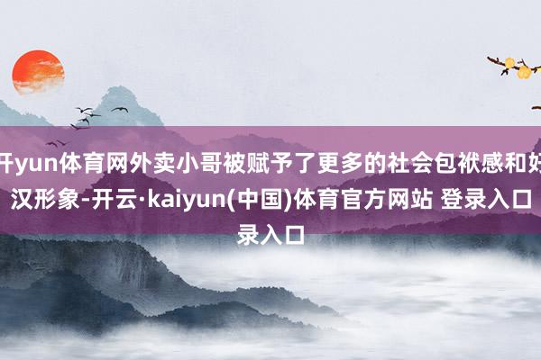开yun体育网外卖小哥被赋予了更多的社会包袱感和好汉形象-开云·kaiyun(中国)体育官方网站 登录入口
