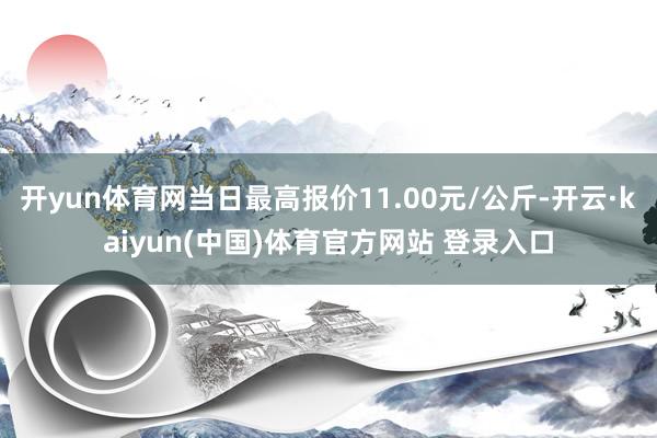 开yun体育网当日最高报价11.00元/公斤-开云·kaiyun(中国)体育官方网站 登录入口