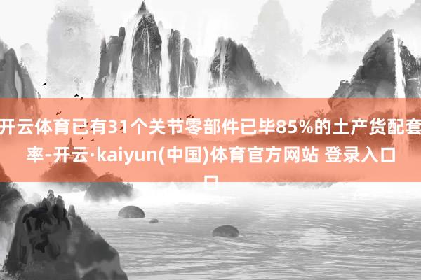 开云体育已有31个关节零部件已毕85%的土产货配套率-开云·kaiyun(中国)体育官方网站 登录入口