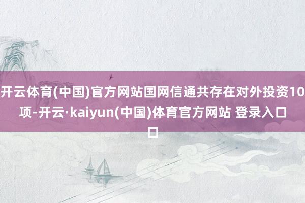 开云体育(中国)官方网站国网信通共存在对外投资10项-开云·kaiyun(中国)体育官方网站 登录入口