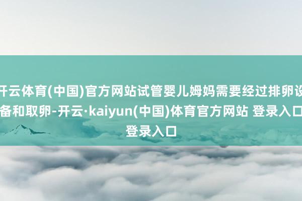 开云体育(中国)官方网站试管婴儿姆妈需要经过排卵设备和取卵-开云·kaiyun(中国)体育官方网站 登录入口