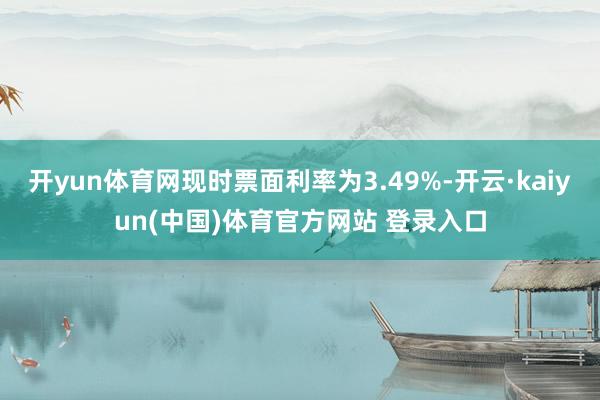开yun体育网现时票面利率为3.49%-开云·kaiyun(中国)体育官方网站 登录入口